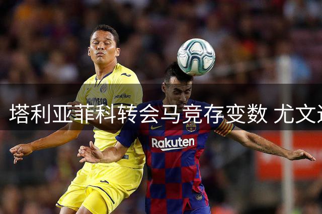 塔利亚菲科转会马竞存变数 尤文退出竞购战