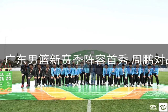 广东男篮新赛季阵容首秀 周鹏对战老东家引关注