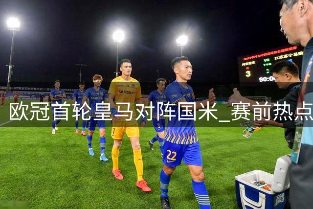 欧冠首轮皇马对阵国米 赛前热点全解析