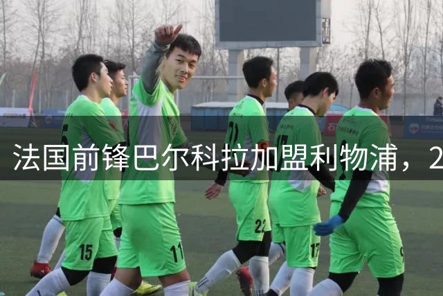 法国前锋巴尔科拉加盟利物浦，29号球衣加身